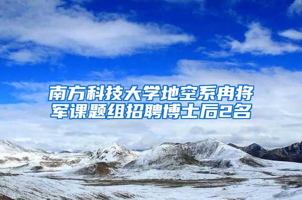 南方科技大学地空系冉将军课题组招聘博士后2名
