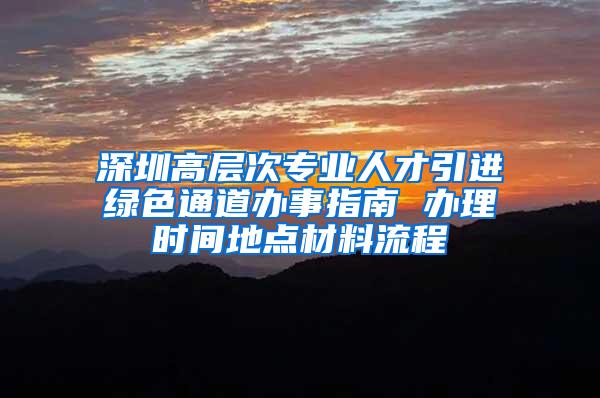 深圳高层次专业人才引进绿色通道办事指南 办理时间地点材料流程