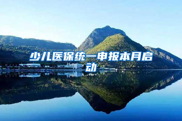少儿医保统一申报本月启动