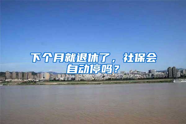 下个月就退休了，社保会自动停吗？