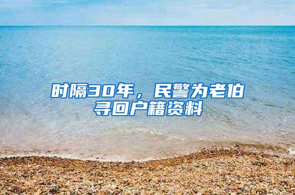 时隔30年，民警为老伯寻回户籍资料