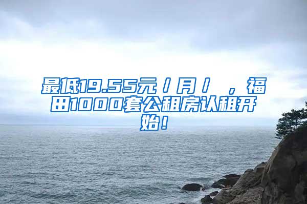 最低19.55元／月／㎡，福田1000套公租房认租开始！