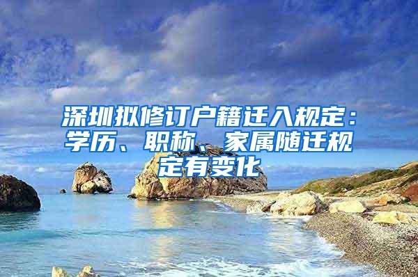 深圳拟修订户籍迁入规定：学历、职称、家属随迁规定有变化