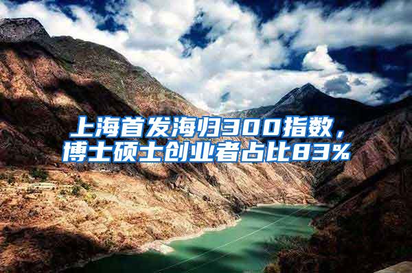 上海首发海归300指数，博士硕士创业者占比83%
