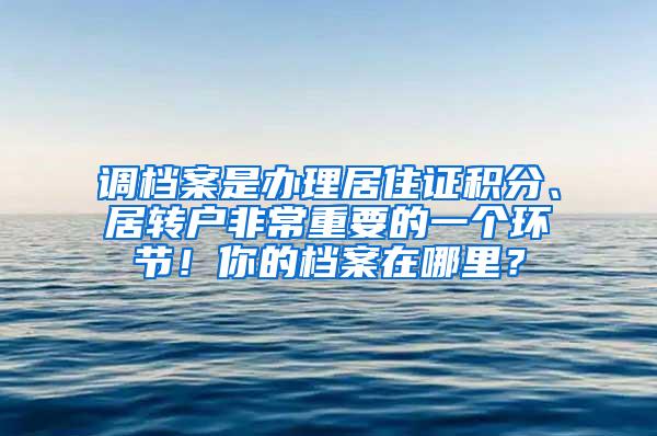 调档案是办理居住证积分、居转户非常重要的一个环节！你的档案在哪里？