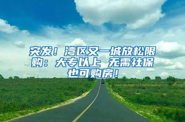 突发！湾区又一城放松限购：大专以上 无需社保也可购房！