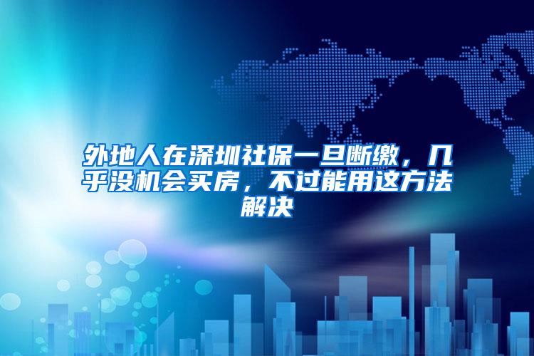 外地人在深圳社保一旦断缴，几乎没机会买房，不过能用这方法解决