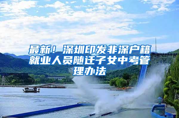 最新！深圳印发非深户籍就业人员随迁子女中考管理办法