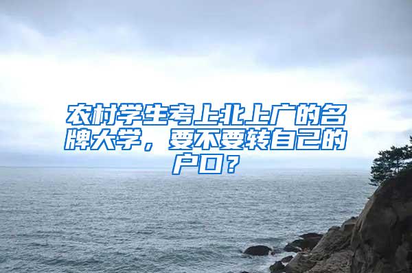 农村学生考上北上广的名牌大学，要不要转自己的户口？