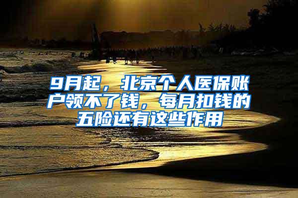 9月起，北京个人医保账户领不了钱，每月扣钱的五险还有这些作用