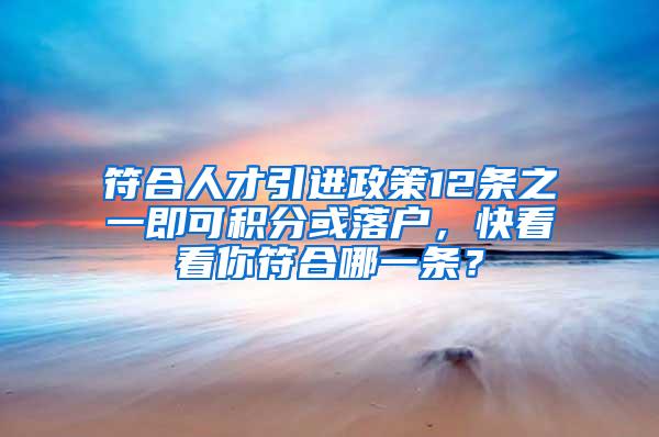 符合人才引进政策12条之一即可积分或落户，快看看你符合哪一条？