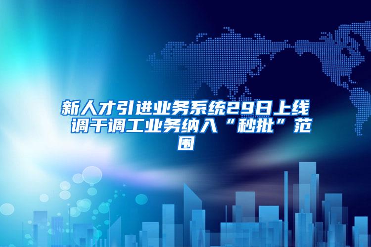 新人才引进业务系统29日上线 调干调工业务纳入“秒批”范围