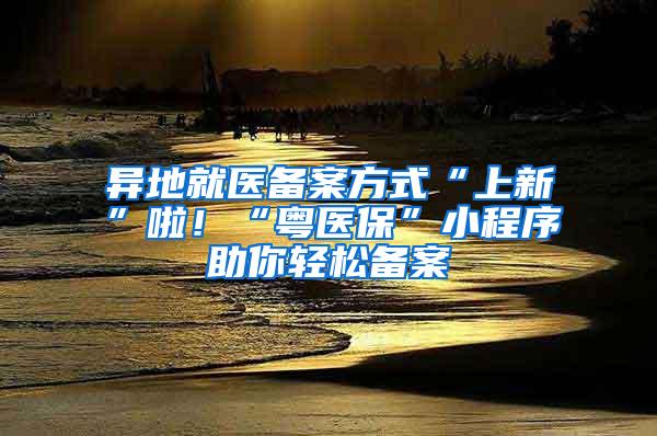 异地就医备案方式“上新”啦！“粤医保”小程序助你轻松备案