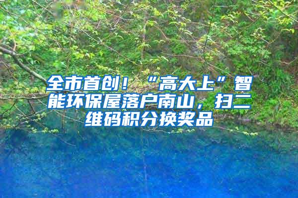全市首创！“高大上”智能环保屋落户南山，扫二维码积分换奖品