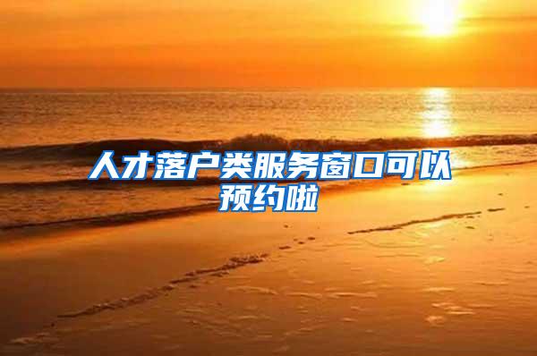 人才落户类服务窗口可以预约啦