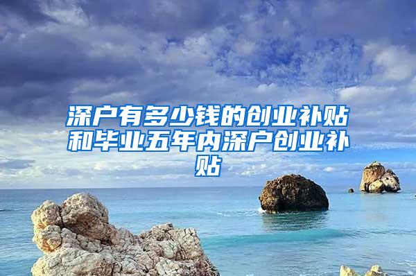 深户有多少钱的创业补贴和毕业五年内深户创业补贴