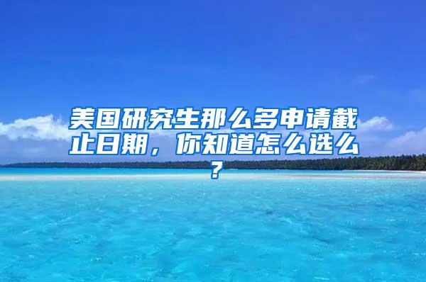 美国研究生那么多申请截止日期，你知道怎么选么？
