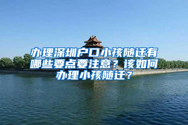 办理深圳户口小孩随迁有哪些要点要注意？该如何办理小孩随迁？