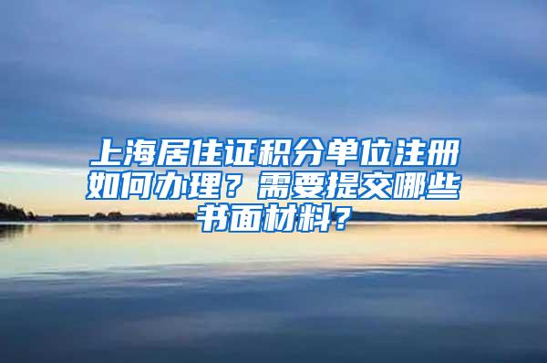 上海居住证积分单位注册如何办理？需要提交哪些书面材料？