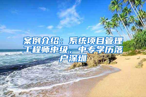 案例介绍：系统项目管理工程师中级，中专学历落户深圳