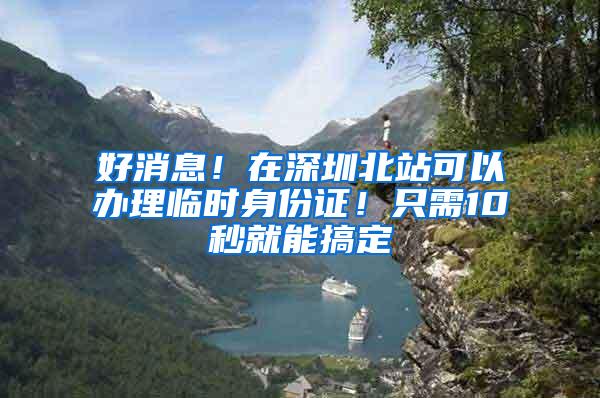 好消息！在深圳北站可以办理临时身份证！只需10秒就能搞定