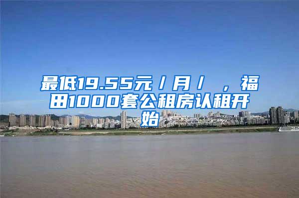 最低19.55元／月／㎡，福田1000套公租房认租开始