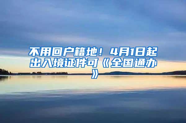 不用回户籍地！4月1日起出入境证件可《全国通办》