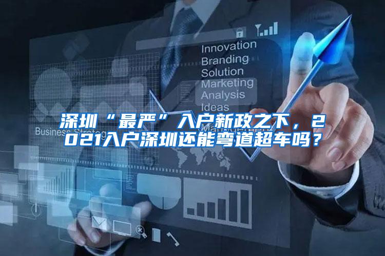 深圳“最严”入户新政之下，2021入户深圳还能弯道超车吗？