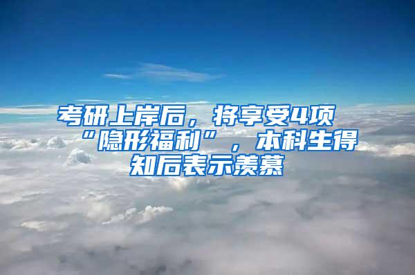 考研上岸后，将享受4项“隐形福利”，本科生得知后表示羡慕