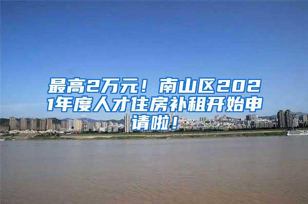 最高2万元！南山区2021年度人才住房补租开始申请啦！