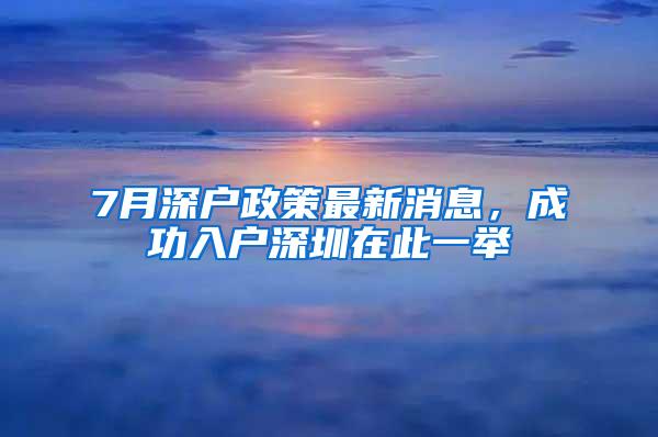 7月深户政策最新消息，成功入户深圳在此一举