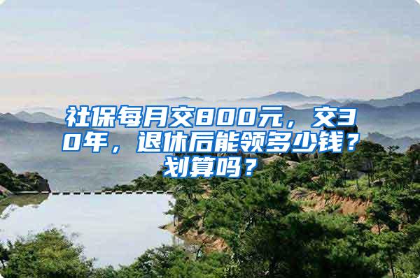 社保每月交800元，交30年，退休后能领多少钱？划算吗？