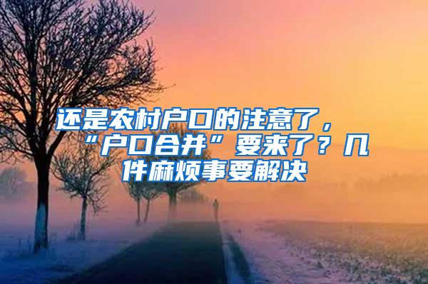 还是农村户口的注意了，“户口合并”要来了？几件麻烦事要解决