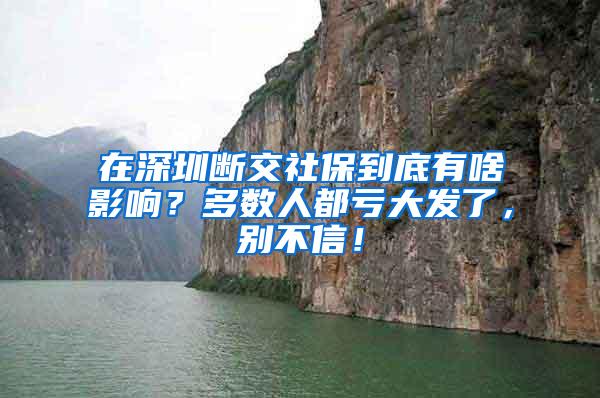 在深圳断交社保到底有啥影响？多数人都亏大发了，别不信！