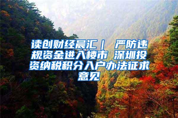 读创财经晨汇｜①严防违规资金进入楼市②深圳投资纳税积分入户办法征求意见
