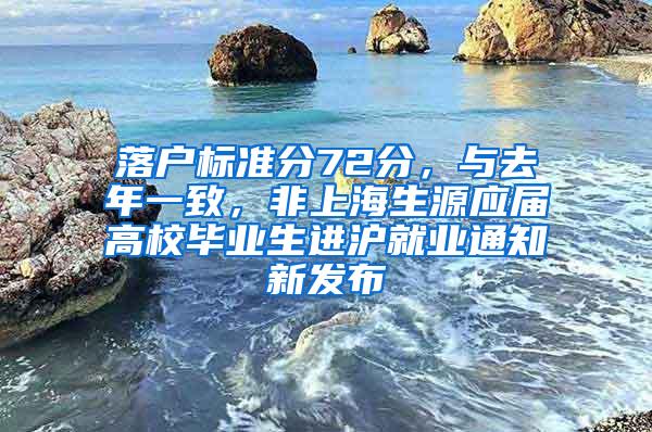 落户标准分72分，与去年一致，非上海生源应届高校毕业生进沪就业通知新发布