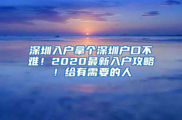 深圳入户拿个深圳户口不难！2020最新入户攻略！给有需要的人
