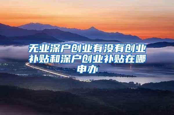 无业深户创业有没有创业补贴和深户创业补贴在哪申办