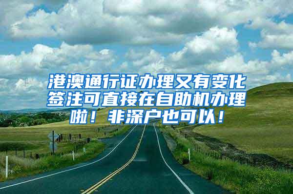 港澳通行证办理又有变化签注可直接在自助机办理啦！非深户也可以！