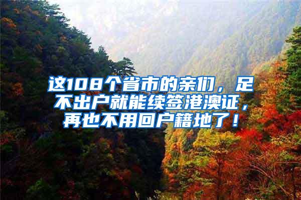 这108个省市的亲们，足不出户就能续签港澳证，再也不用回户籍地了！