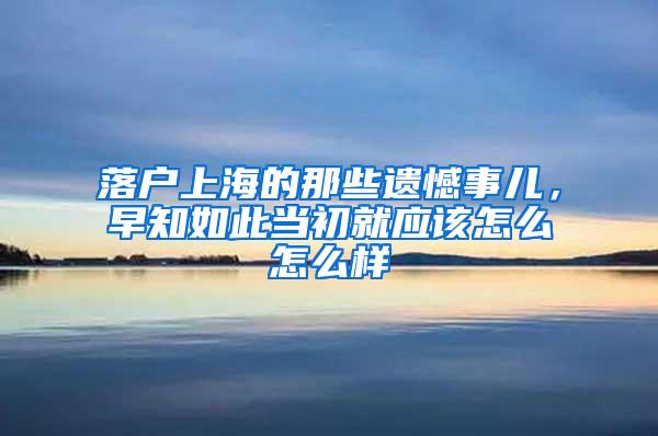落户上海的那些遗憾事儿，早知如此当初就应该怎么怎么样