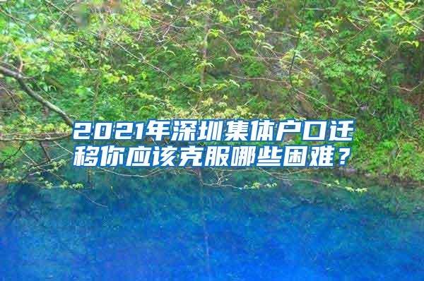 2021年深圳集体户口迁移你应该克服哪些困难？