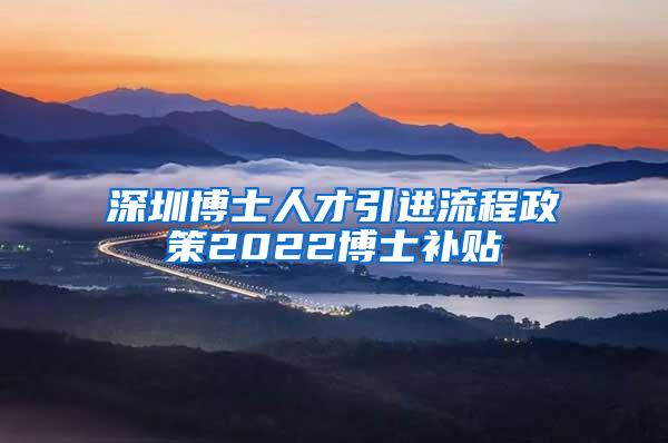 深圳博士人才引进流程政策2022博士补贴