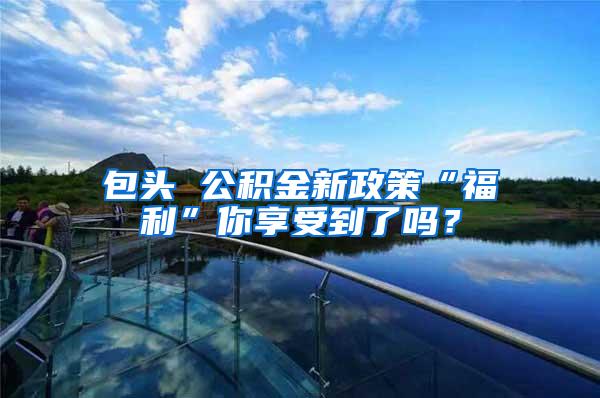 包头 公积金新政策“福利”你享受到了吗？