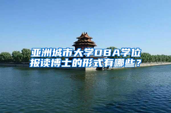 亚洲城市大学DBA学位报读博士的形式有哪些？