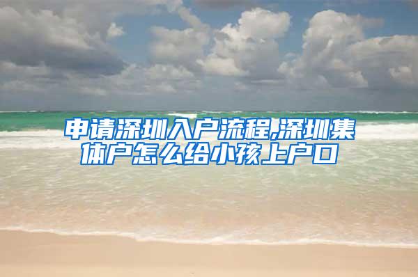 申请深圳入户流程,深圳集体户怎么给小孩上户口