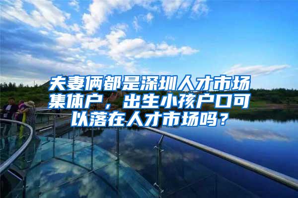 夫妻俩都是深圳人才市场集体户,出生小孩户口可以落在人才市场吗?