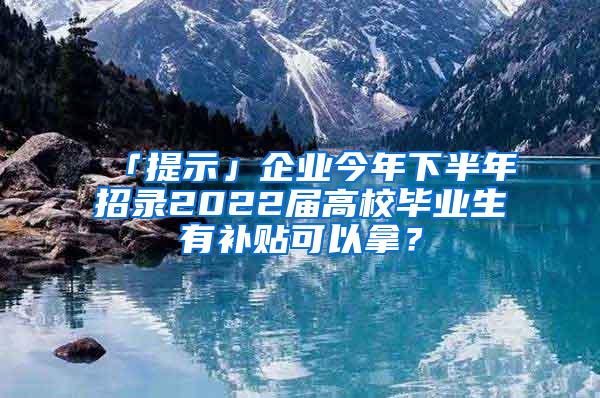 「提示」企业今年下半年招录2022届高校毕业生有补贴可以拿？