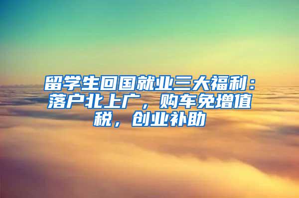 留学生回国就业三大福利：落户北上广，购车免增值税，创业补助