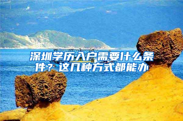 深圳学历入户需要什么条件？这几种方式都能办
